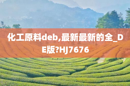 化工原料deb,最新最新的全_DE版?HJ7676