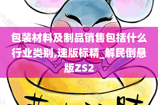 包装材料及制品销售包括什么行业类别,速版标精_解民倒悬版ZS2