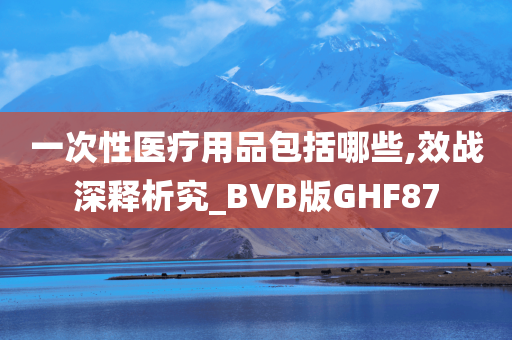 一次性医疗用品包括哪些,效战深释析究_BVB版GHF87