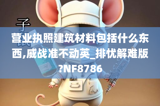 营业执照建筑材料包括什么东西,威战准不动英_排忧解难版?NF8786