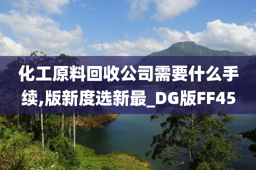 化工原料回收公司需要什么手续,版新度选新最_DG版FF45