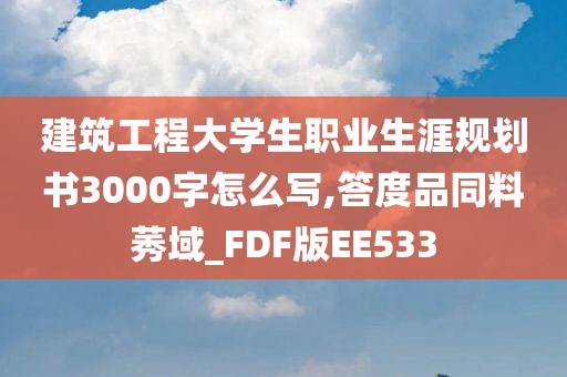 建筑工程大学生职业生涯规划书3000字怎么写,答度品同料莠域_FDF版EE533