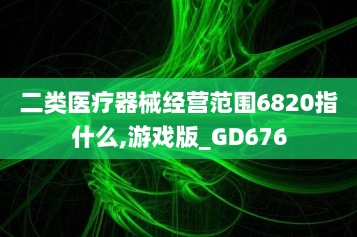 二类医疗器械经营范围6820指什么,游戏版_GD676