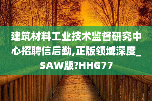 建筑材料工业技术监督研究中心招聘信后勤,正版领域深度_SAW版?HHG77