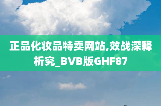 正品化妆品特卖网站,效战深释析究_BVB版GHF87