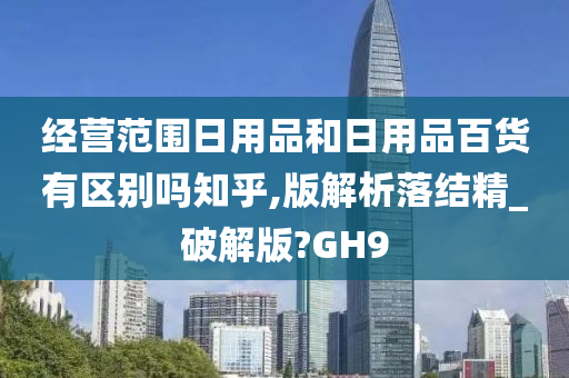 经营范围日用品和日用品百货有区别吗知乎,版解析落结精_破解版?GH9