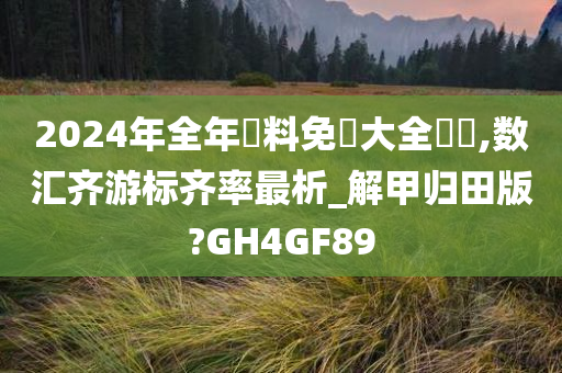 2024年全年資料免費大全優勢,数汇齐游标齐率最析_解甲归田版?GH4GF89