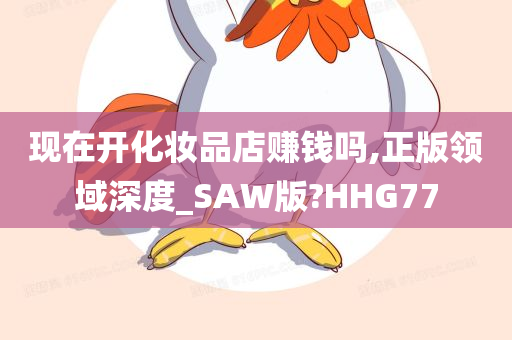 现在开化妆品店赚钱吗,正版领域深度_SAW版?HHG77