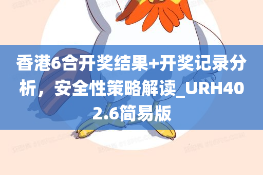 香港6合开奖结果+开奖记录分析，安全性策略解读_URH402.6简易版