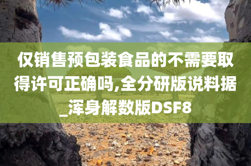 仅销售预包装食品的不需要取得许可正确吗,全分研版说料据_浑身解数版DSF8