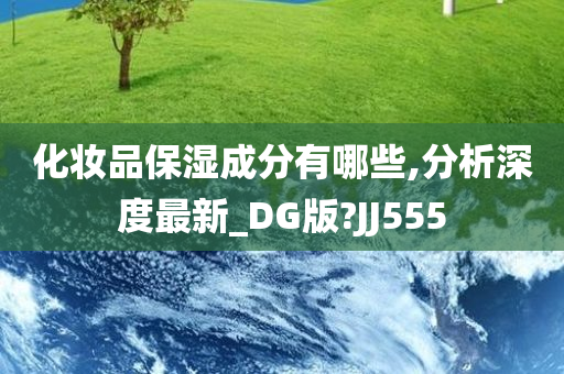 化妆品保湿成分有哪些,分析深度最新_DG版?JJ555