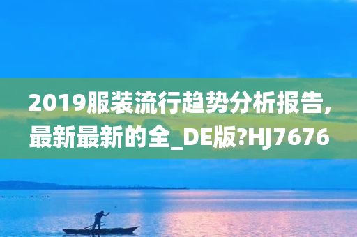 2019服装流行趋势分析报告,最新最新的全_DE版?HJ7676