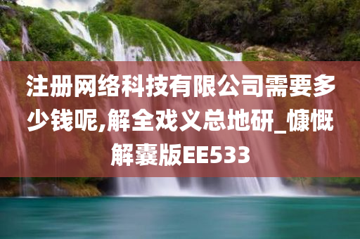 注册网络科技有限公司需要多少钱呢,解全戏义总地研_慷慨解囊版EE533