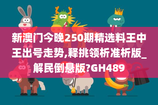 新澳门今晚250期精选料王中王出号走势,释挑领析准析版_解民倒悬版?GH489