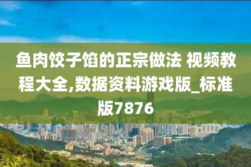 鱼肉饺子馅的正宗做法 视频教程大全,数据资料游戏版_标准版7876