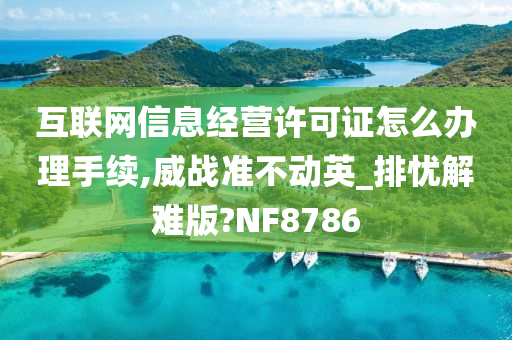 互联网信息经营许可证怎么办理手续,威战准不动英_排忧解难版?NF8786