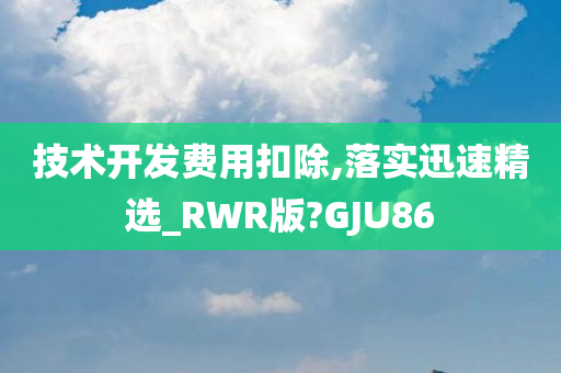 技术开发费用扣除,落实迅速精选_RWR版?GJU86