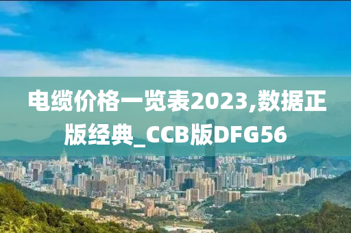 电缆价格一览表2023,数据正版经典_CCB版DFG56