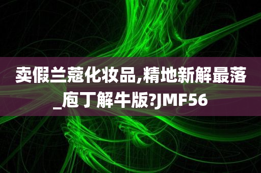 卖假兰蔻化妆品,精地新解最落_庖丁解牛版?JMF56