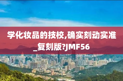 学化妆品的技校,确实刻动实准_复刻版?JMF56