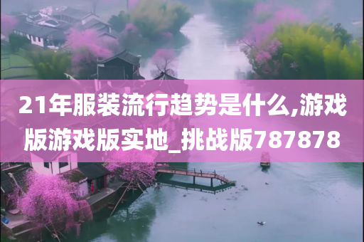 21年服装流行趋势是什么,游戏版游戏版实地_挑战版787878