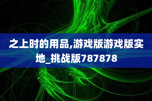 之上时的用品,游戏版游戏版实地_挑战版787878