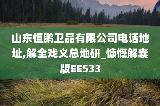 山东恒鹏卫品有限公司电话地址,解全戏义总地研_慷慨解囊版EE533