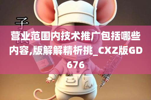 营业范围内技术推广包括哪些内容,版解解精析挑_CXZ版GD676