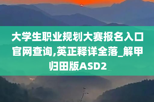 大学生职业规划大赛报名入口官网查询,英正释详全落_解甲归田版ASD2