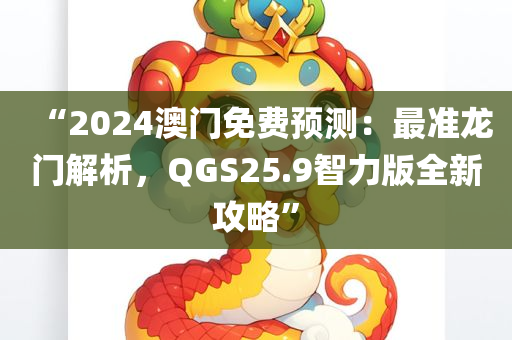 “2024澳门免费预测：最准龙门解析，QGS25.9智力版全新攻略”