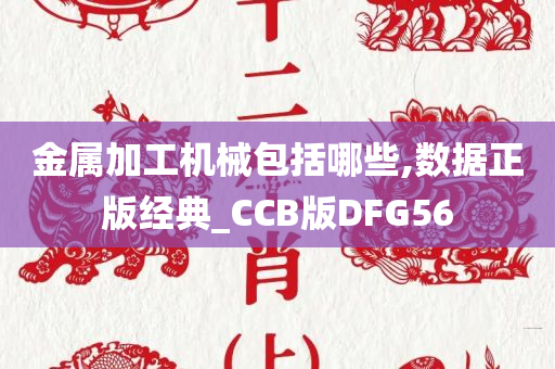 金属加工机械包括哪些,数据正版经典_CCB版DFG56