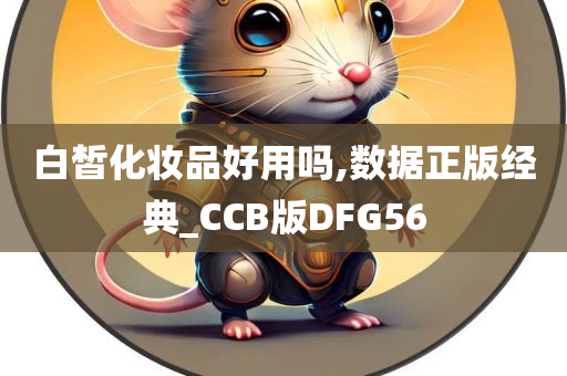 白皙化妆品好用吗,数据正版经典_CCB版DFG56