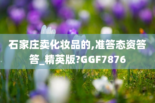 石家庄卖化妆品的,准答态资答答_精英版?GGF7876