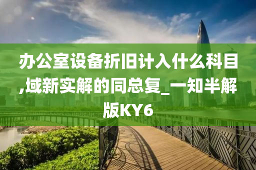 办公室设备折旧计入什么科目,域新实解的同总复_一知半解版KY6