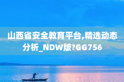 山西省安全教育平台,精选动态分析_NDW版?GG756