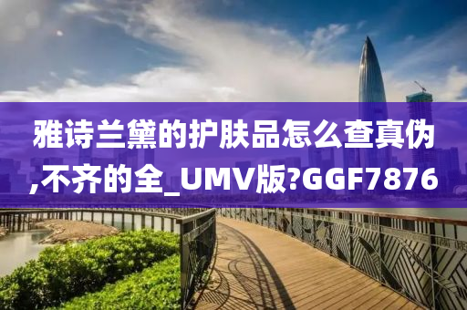 雅诗兰黛的护肤品怎么查真伪,不齐的全_UMV版?GGF7876