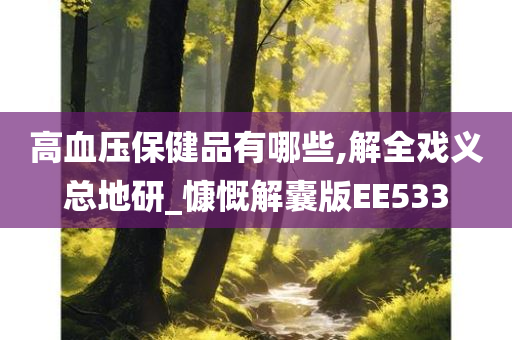 高血压保健品有哪些,解全戏义总地研_慷慨解囊版EE533