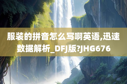 服装的拼音怎么写啊英语,迅速数据解析_DFJ版?JHG676