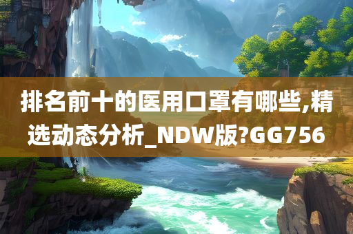 排名前十的医用口罩有哪些,精选动态分析_NDW版?GG756