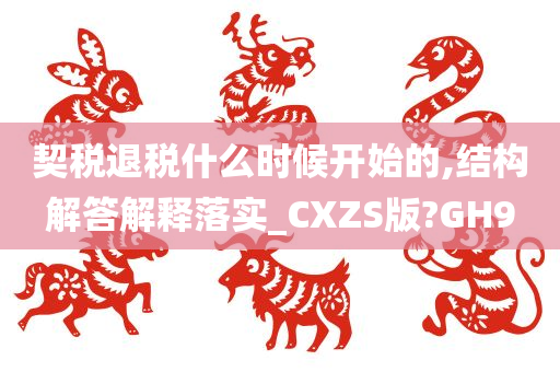 契税退税什么时候开始的,结构解答解释落实_CXZS版?GH9