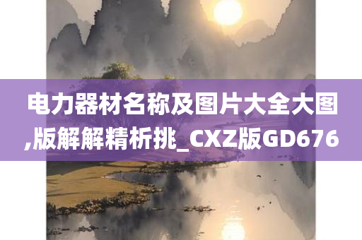 电力器材名称及图片大全大图,版解解精析挑_CXZ版GD676