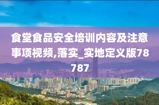 食堂食品安全培训内容及注意事项视频,落实_实地定义版78787