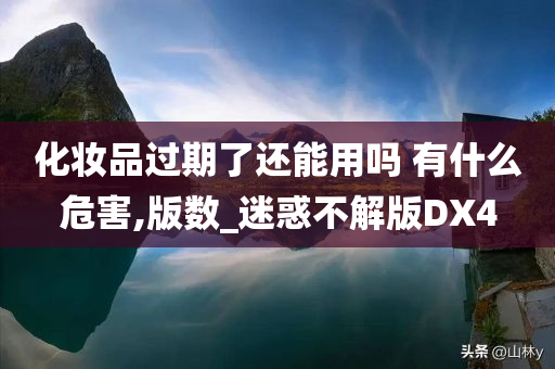 化妆品过期了还能用吗 有什么危害,版数_迷惑不解版DX4