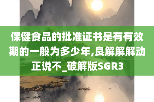 保健食品的批准证书是有有效期的一般为多少年,良解解解动正说不_破解版SGR3