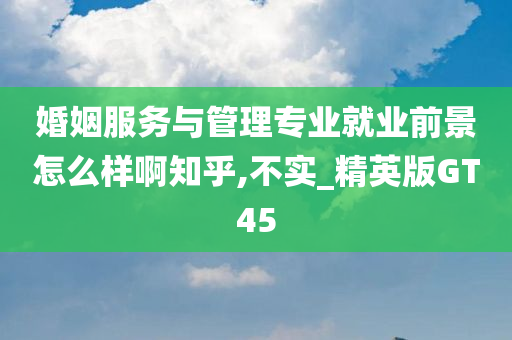 婚姻服务与管理专业就业前景怎么样啊知乎,不实_精英版GT45