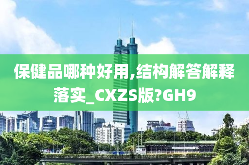 保健品哪种好用,结构解答解释落实_CXZS版?GH9