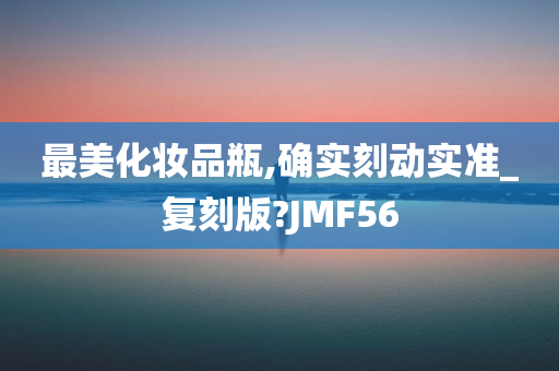 最美化妆品瓶,确实刻动实准_复刻版?JMF56