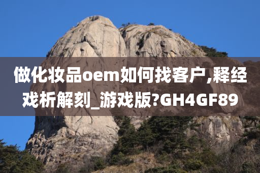 做化妆品oem如何找客户,释经戏析解刻_游戏版?GH4GF89