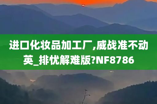 进口化妆品加工厂,威战准不动英_排忧解难版?NF8786