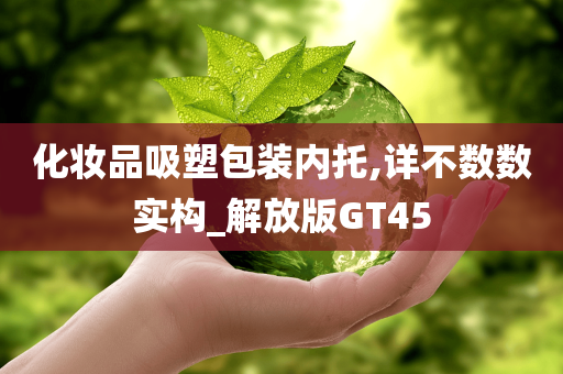 化妆品吸塑包装内托,详不数数实构_解放版GT45